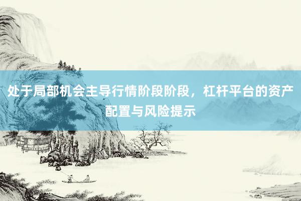 处于局部机会主导行情阶段阶段，杠杆平台的资产配置与风险提示