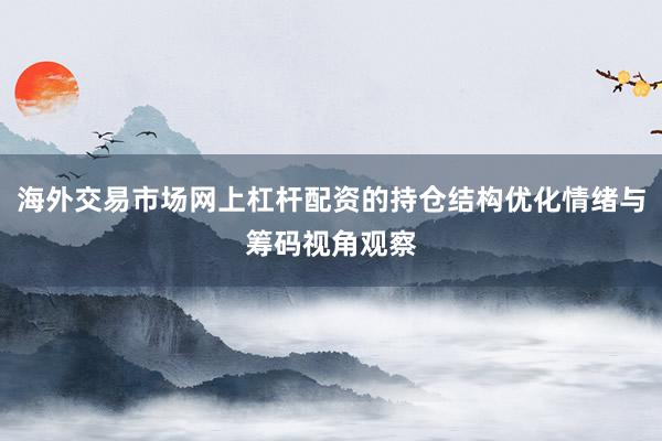 海外交易市场网上杠杆配资的持仓结构优化情绪与筹码视角观察