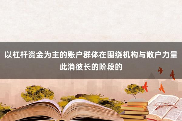 以杠杆资金为主的账户群体在围绕机构与散户力量此消彼长的阶段的