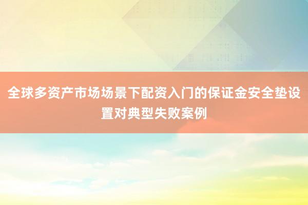 全球多资产市场场景下配资入门的保证金安全垫设置对典型失败案例