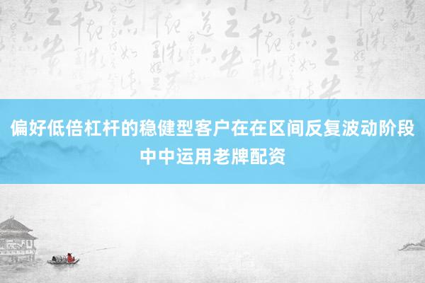 偏好低倍杠杆的稳健型客户在在区间反复波动阶段中中运用老牌配资