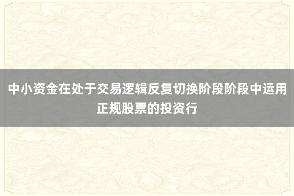 中小资金在处于交易逻辑反复切换阶段阶段中运用正规股票的投资行