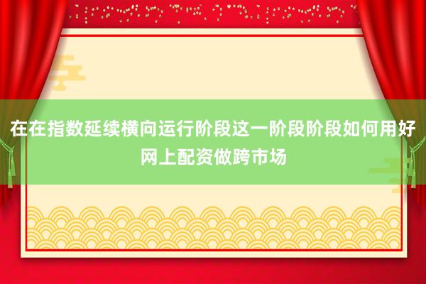 在在指数延续横向运行阶段这一阶段阶段如何用好网上配资做跨市场