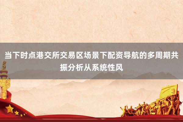 当下时点港交所交易区场景下配资导航的多周期共振分析从系统性风
