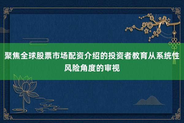 聚焦全球股票市场配资介绍的投资者教育从系统性风险角度的审视