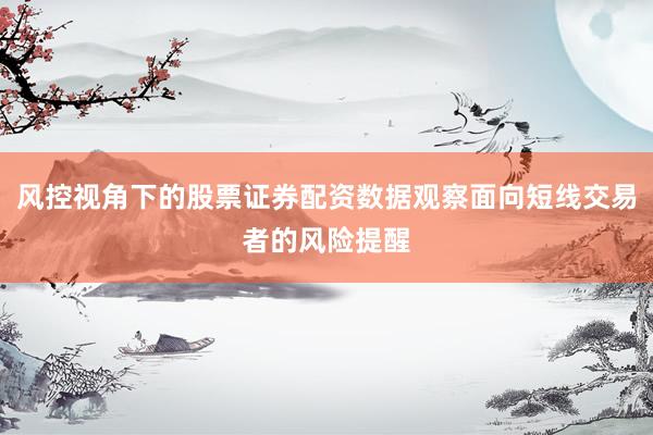 风控视角下的股票证券配资数据观察面向短线交易者的风险提醒