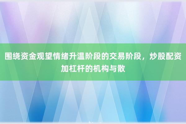 围绕资金观望情绪升温阶段的交易阶段，炒股配资加杠杆的机构与散
