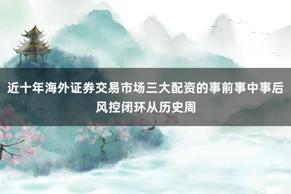 近十年海外证券交易市场三大配资的事前事中事后风控闭环从历史周