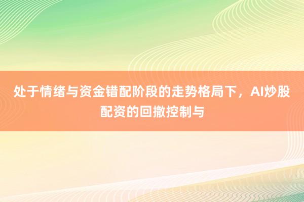 处于情绪与资金错配阶段的走势格局下，AI炒股配资的回撤控制与