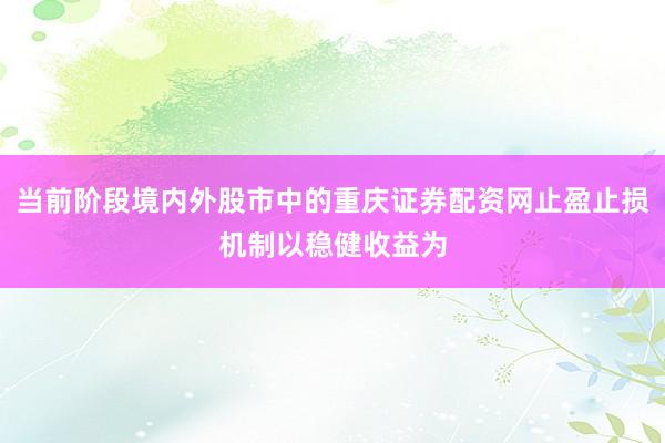 当前阶段境内外股市中的重庆证券配资网止盈止损机制以稳健收益为