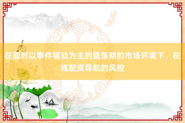 在面对以事件驱动为主的震荡期的市场环境下，在线配资导航的风控