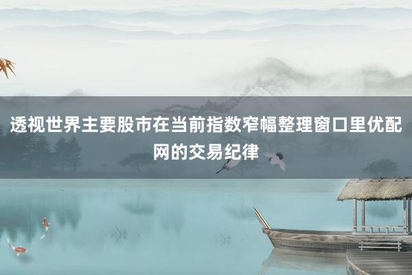 透视世界主要股市在当前指数窄幅整理窗口里优配网的交易纪律