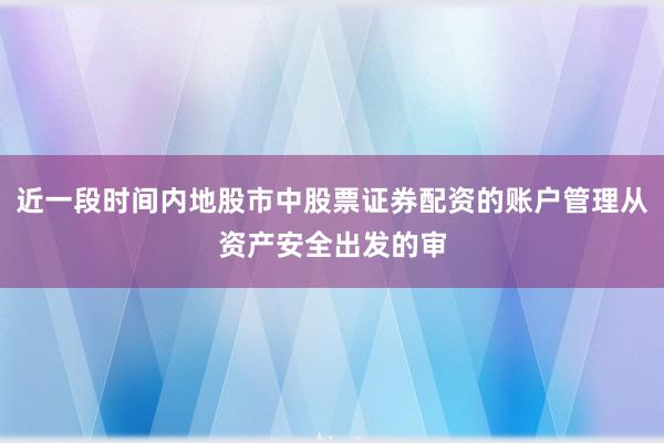 近一段时间内地股市中股票证券配资的账户管理从资产安全出发的审