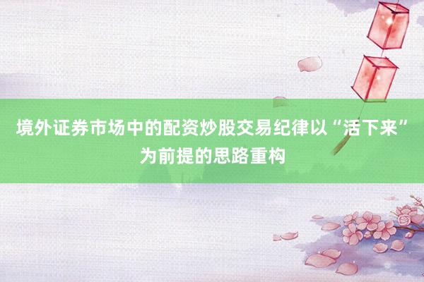 境外证券市场中的配资炒股交易纪律以“活下来”为前提的思路重构