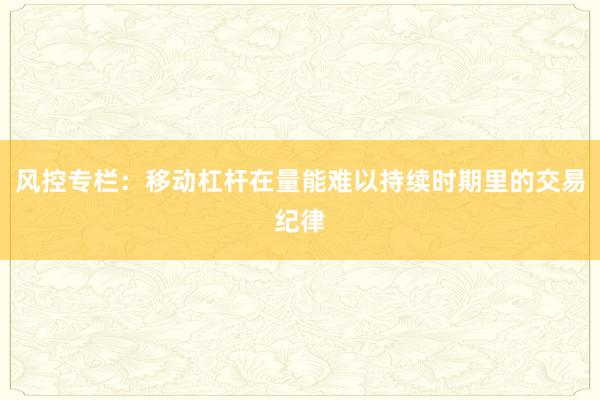 风控专栏：移动杠杆在量能难以持续时期里的交易纪律