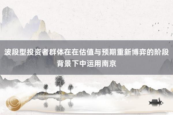 波段型投资者群体在在估值与预期重新博弈的阶段背景下中运用南京