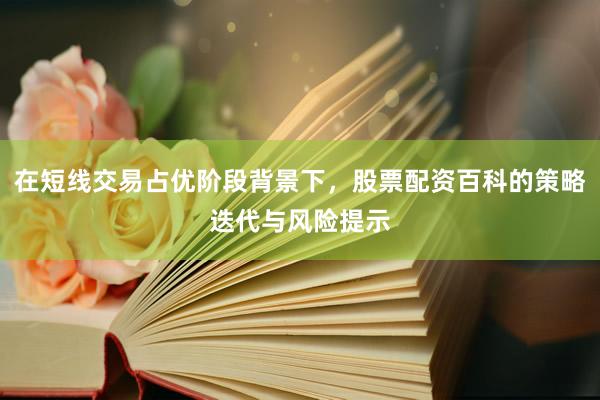 在短线交易占优阶段背景下，股票配资百科的策略迭代与风险提示