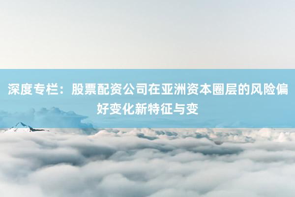 深度专栏：股票配资公司在亚洲资本圈层的风险偏好变化新特征与变