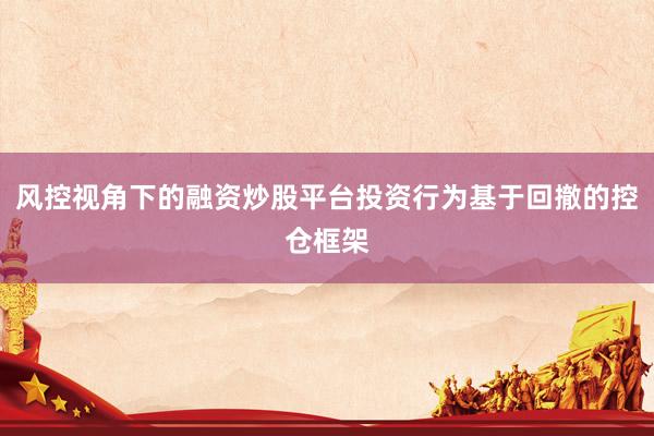 风控视角下的融资炒股平台投资行为基于回撤的控仓框架
