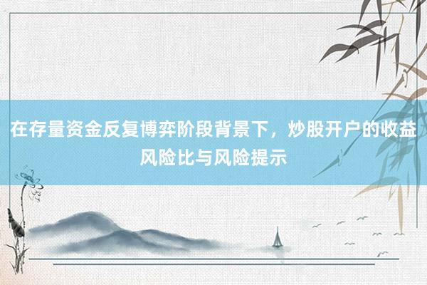 在存量资金反复博弈阶段背景下，炒股开户的收益风险比与风险提示