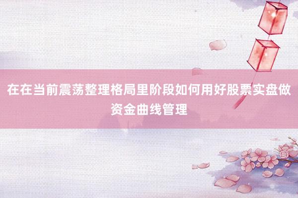 在在当前震荡整理格局里阶段如何用好股票实盘做资金曲线管理