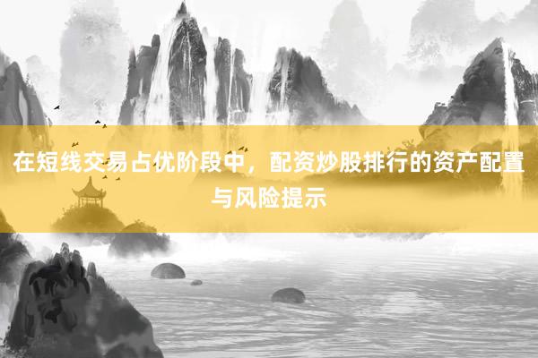 在短线交易占优阶段中，配资炒股排行的资产配置与风险提示