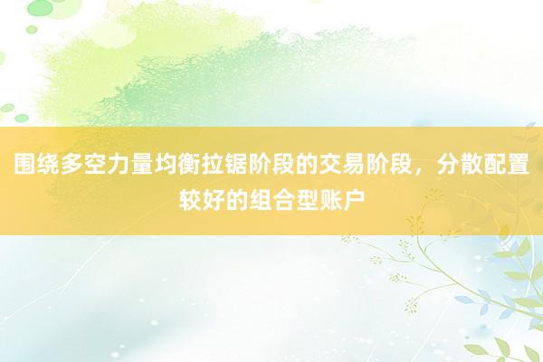 围绕多空力量均衡拉锯阶段的交易阶段，分散配置较好的组合型账户