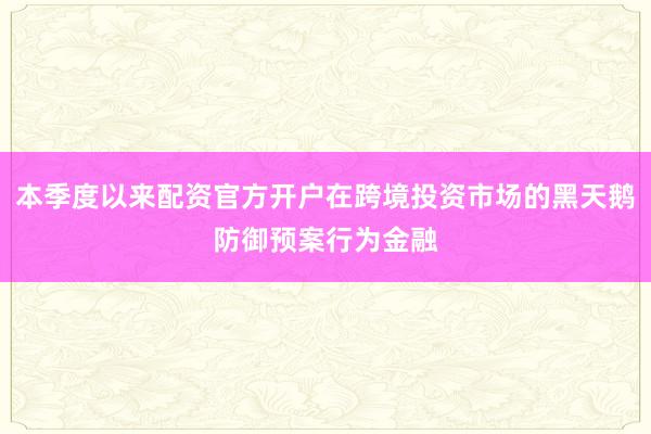 本季度以来配资官方开户在跨境投资市场的黑天鹅防御预案行为金融