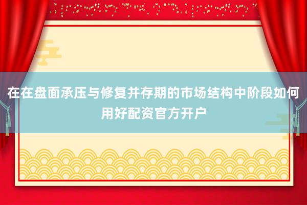 在在盘面承压与修复并存期的市场结构中阶段如何用好配资官方开户