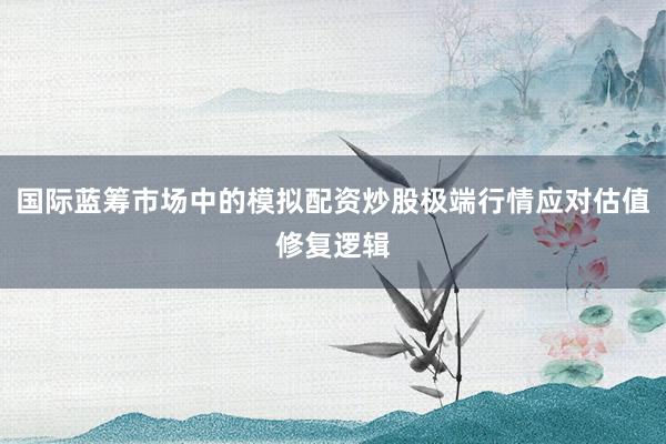国际蓝筹市场中的模拟配资炒股极端行情应对估值修复逻辑