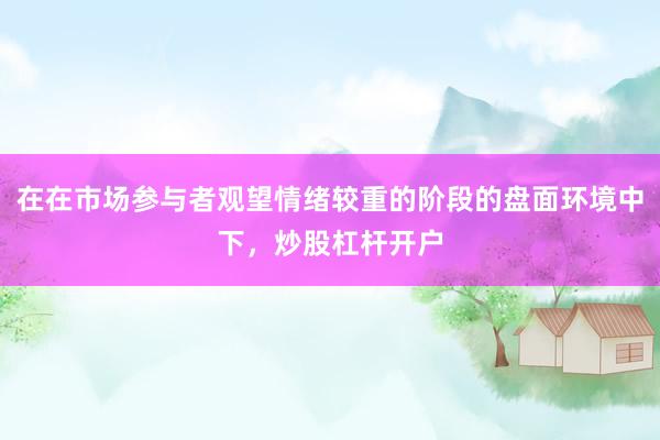 在在市场参与者观望情绪较重的阶段的盘面环境中下,炒股杠杆开户