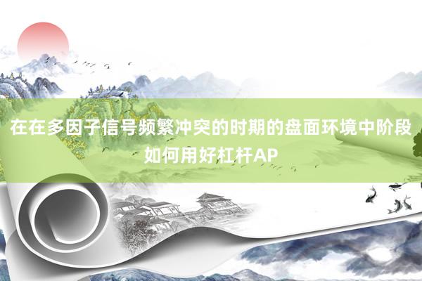 在在多因子信号频繁冲突的时期的盘面环境中阶段如何用好杠杆AP
