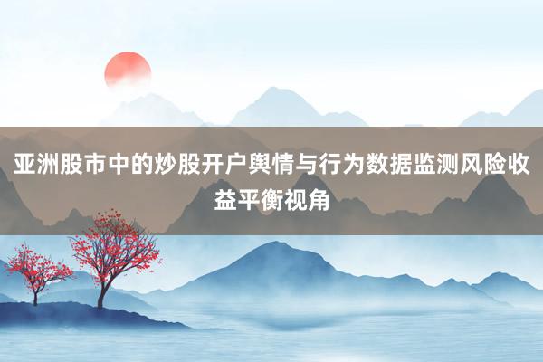 亚洲股市中的炒股开户舆情与行为数据监测风险收益平衡视角