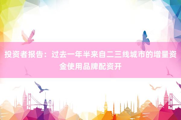 投资者报告：过去一年半来自二三线城市的增量资金使用品牌配资开
