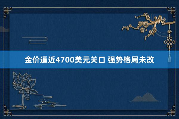 金价逼近4700美元关口 强势格局未改