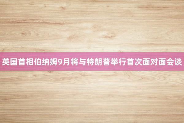 英国首相伯纳姆9月将与特朗普举行首次面对面会谈