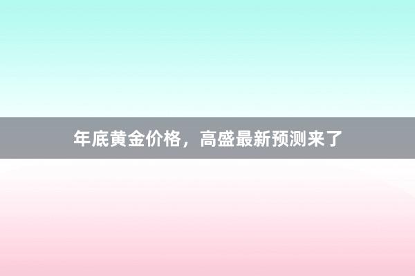 年底黄金价格，高盛最新预测来了