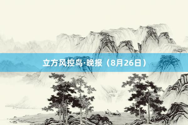 立方风控鸟·晚报（8月26日）