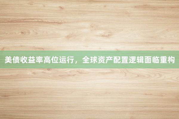 美债收益率高位运行，全球资产配置逻辑面临重构