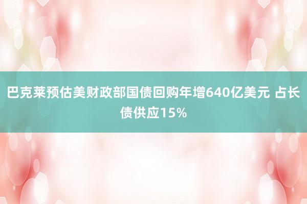 巴克莱预估美财政部国债回购年增640亿美元 占长债供应15%