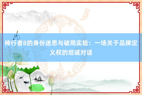 神行者8的身份迷思与破局实验：一场关于品牌定义权的坦诚对话