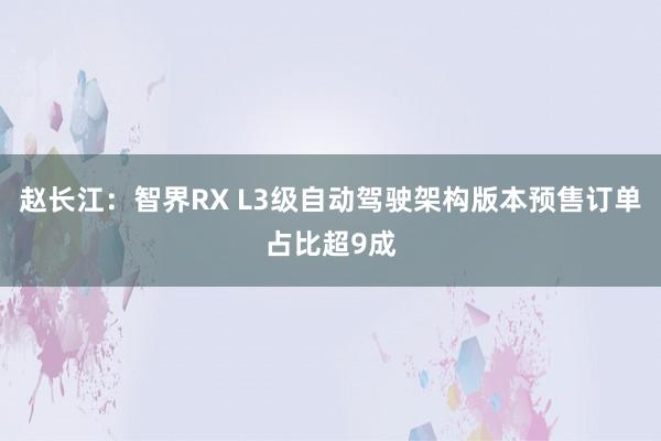 赵长江：智界RX L3级自动驾驶架构版本预售订单占比超9成
