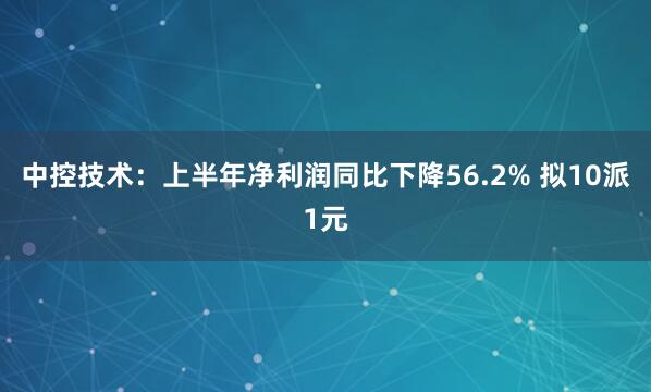 中控技术：上半年净利润同比下降56.2% 拟10派1元
