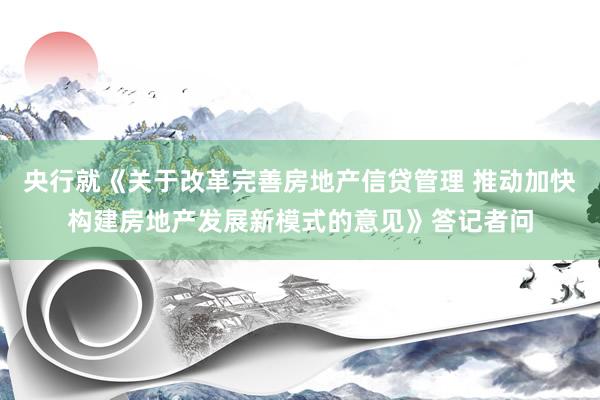 央行就《关于改革完善房地产信贷管理 推动加快构建房地产发展新模式的意见》答记者问