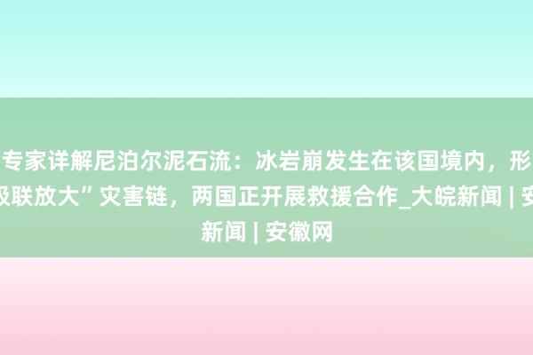 专家详解尼泊尔泥石流：冰岩崩发生在该国境内，形成“级联放大”灾害链，两国正开展救援合作_大皖新闻 | 安徽网
