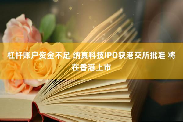杠杆账户资金不足 纳真科技IPO获港交所批准 将在香港上市