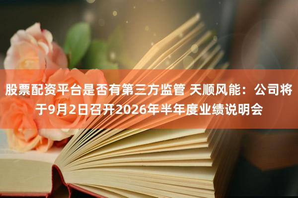 股票配资平台是否有第三方监管 天顺风能：公司将于9月2日召开2026年半年度业绩说明会