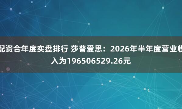 配资合年度实盘排行 莎普爱思：2026年半年度营业收入为196506529.26元