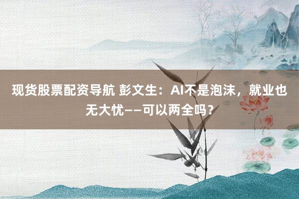 现货股票配资导航 彭文生：AI不是泡沫，就业也无大忧——可以两全吗？
