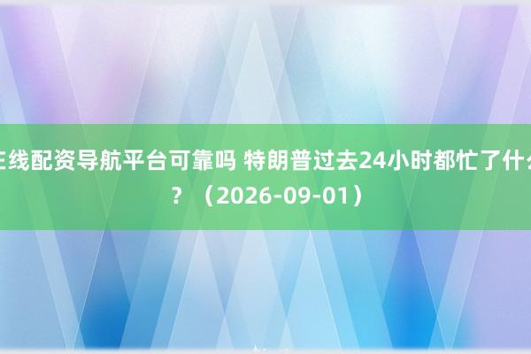 在线配资导航平台可靠吗 特朗普过去24小时都忙了什么？（2026-09-01）
